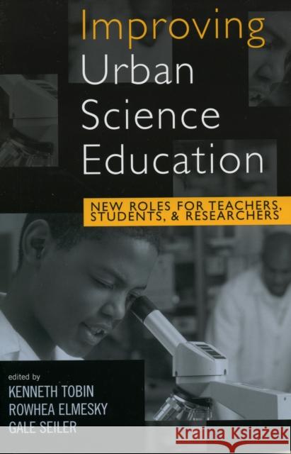 Improving Urban Science Education: New Roles for Teachers, Students, and Researchers Tobin, Kenneth 9780742537057