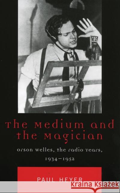The Medium and the Magician: Orson Welles, the Radio Years, 1934-1952 Paul Heyer 9780742537972 Rowman & Littlefield