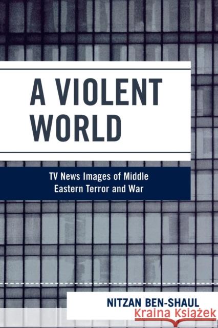 A Violent World: TV News Images of Middle Eastern Terror and War Ben-Shaul, Nitzan 9780742537996 Rowman & Littlefield Publishers