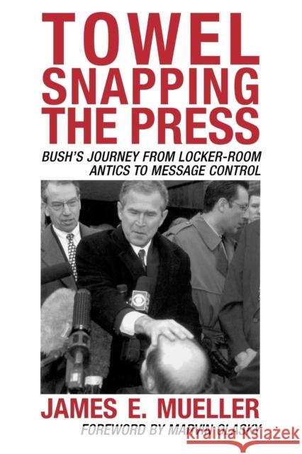 Towel Snapping the Press: Bush's Journey from Locker-Room Antics to Message Control Mueller, James E. 9780742538511 Rowman & Littlefield Publishers
