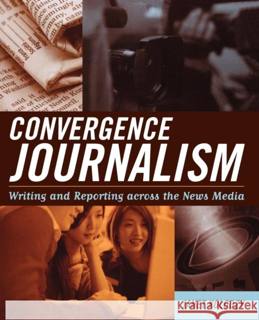 Convergence Journalism: Writing and Reporting across the News Media Kolodzy, Janet 9780742538863