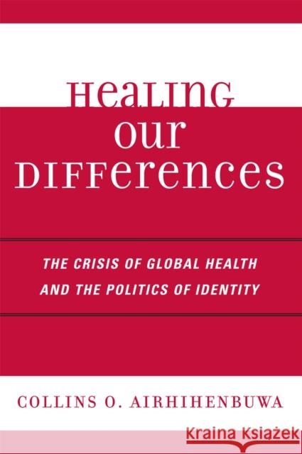 Healing Our Differences: The Crisis of Global Health and the Politics of Identity Airhihenbuwa, Collins O. 9780742539822 Rowman & Littlefield Publishers