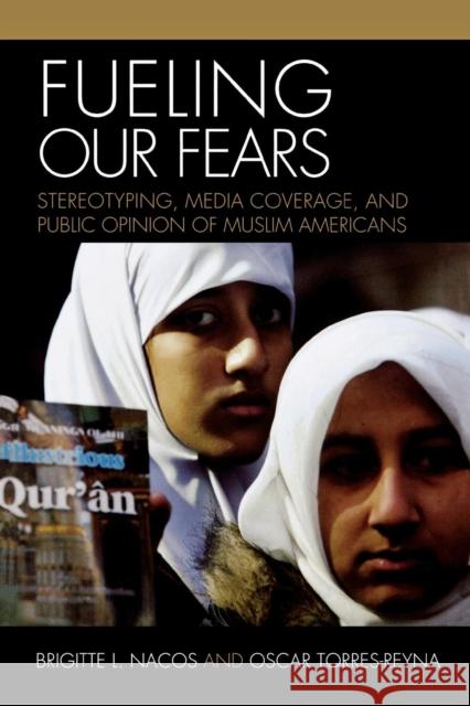 Fueling Our Fears: Stereotyping, Media Coverage, and Public Opinion of Muslim Americans Nacos, Brigitte 9780742539846