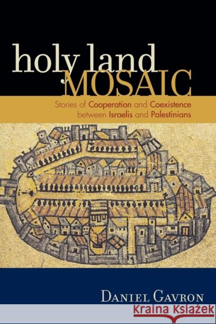 Holy Land Mosaic: Stories of Cooperation and Coexistence Between Israelis and Palestinians Gavron, Daniel 9780742540132 Rowman & Littlefield Publishers