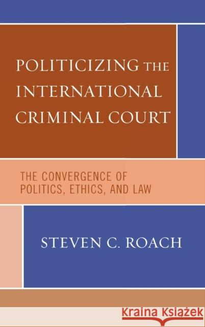 Politicizing the International Criminal Court: The Convergence of Politics, Ethics, and Law Roach, Steven C. 9780742541030