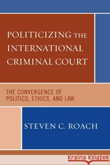 Politicizing the International Criminal Court: The Convergence of Politics, Ethics, and Law Roach, Steven C. 9780742541047