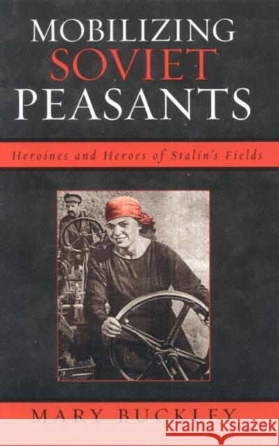Mobilizing Soviet Peasants: Heroines and Heroes of Stalin's Fields Buckley, Mary 9780742541269 Rowman & Littlefield Publishers