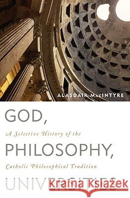 God, Philosophy, Universities: A Selective History of the Catholic Philosophical Tradition Alasdair Macintyre 9780742544291