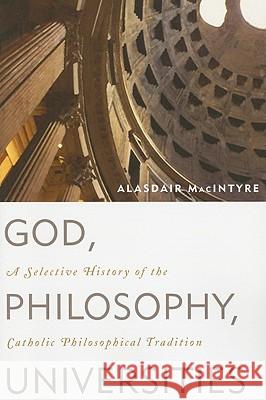 God, Philosophy, Universities: A Selective History of the Catholic Philosophical Tradition Alasdair MacIntyre 9780742544307