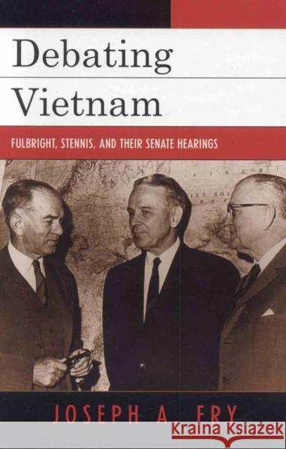 Debating Vietnam: Fulbright, Stennis, and Their Senate Hearings Fry, Joseph A. 9780742544352 Rowman & Littlefield Publishers