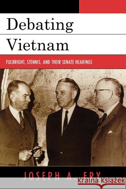 Debating Vietnam: Fulbright, Stennis, and Their Senate Hearings Fry, Joseph A. 9780742544369 Rowman & Littlefield Publishers