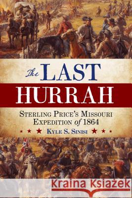 The Last Hurrah: Sterling Price's Missouri Expedition of 1864 Kyle Sinisi 9780742545359 Rowman & Littlefield Publishers