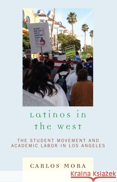 Latinos in the West: The Student Movement and Academic Labor in Los Angeles Mora, Carlos 9780742547841