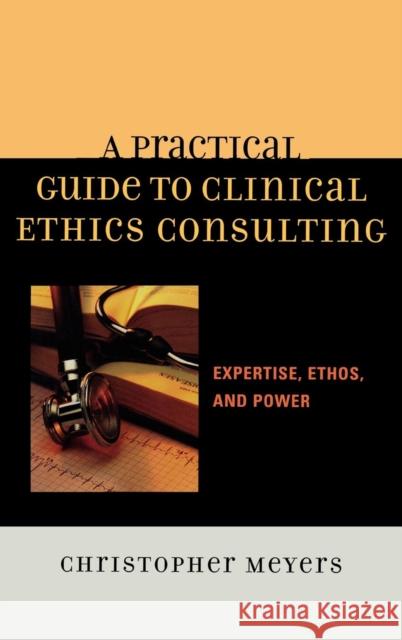 A Practical Guide to Clinical Ethics Consulting: Expertise, Ethos and Power Meyers, Christopher 9780742548275