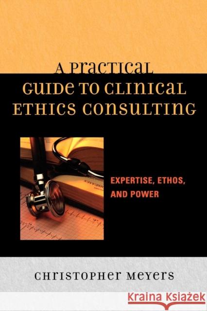 A Practical Guide to Clinical Ethics Consulting: Expertise, Ethos, and Power Meyers, Christopher 9780742548282 Rowman & Littlefield Publishers