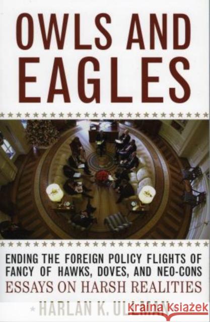 Owls and Eagles: Ending the Foreign Policy Flights of Fancy of Hawks, Doves, And-Neo-Cons Essays on Harsh Realities Ullman, Harlan K. 9780742549302 Rowman & Littlefield Publishers