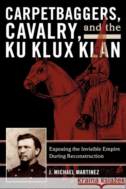 Carpetbaggers, Cavalry, and the Ku Klux Klan: Exposing the Invisible Empire During Reconstruction Martinez, J. Michael 9780742550780