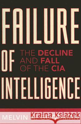 Failure of Intelligence: The Decline and Fall of the CIA Goodman, Melvin A. 9780742551107 Rowman & Littlefield Publishers