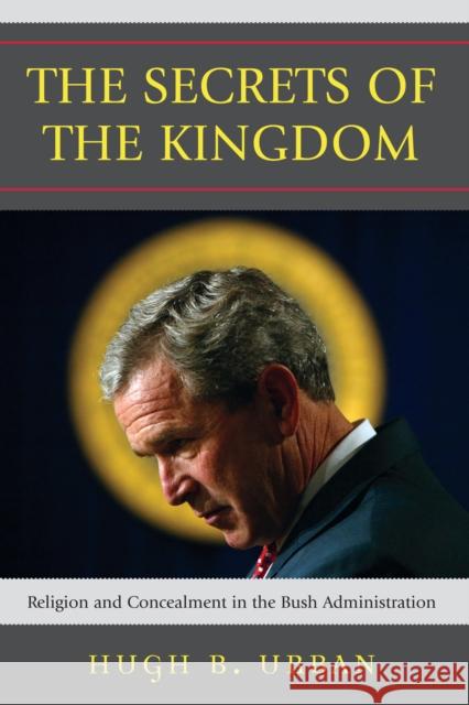 The Secrets of the Kingdom: Religion and Concealment in the Bush Administration Urban, Hugh B. 9780742552470 Rowman & Littlefield Publishers