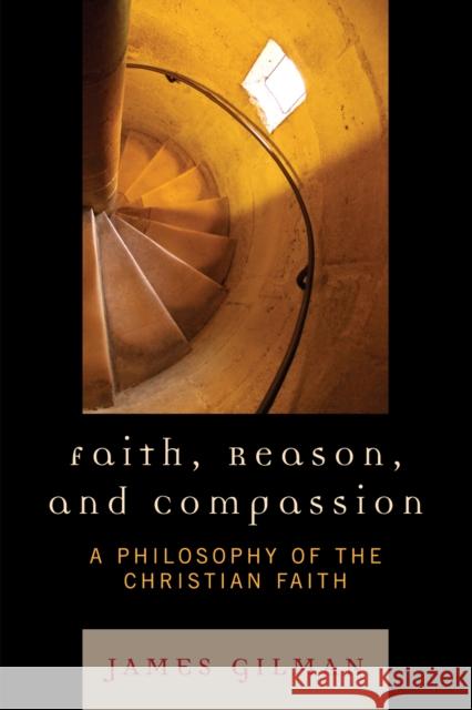 Faith, Reason, and Compassion: A Philosophy of the Christian Faith Gilman, James E. 9780742552708 Rowman & Littlefield Publishers