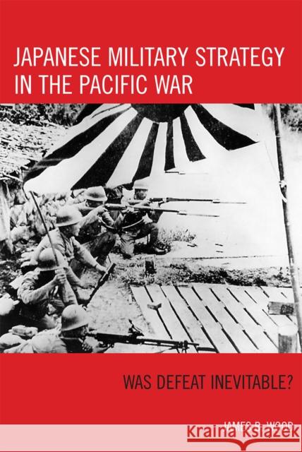 Japanese Military Strategy in the Pacific War: Was Defeat Inevitable? Wood, James B. 9780742553392 Rowman & Littlefield Publishers