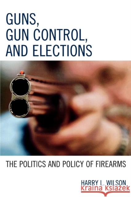 Guns, Gun Control, and Elections: The Politics and Policy of Firearms Wilson, Harry L. 9780742553484 Rowman & Littlefield Publishers