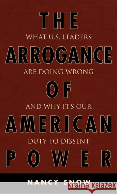 The Arrogance of American Power: What U.S. Leaders Are Doing Wrong and Why It's Our Duty to Dissent Snow, Nancy 9780742553736 Rowman & Littlefield Publishers