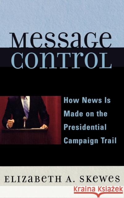 Message Control: How News Is Made on the Presidential Campaign Trail Elizabeth A. Skewes 9780742554610 Rowman & Littlefield Publishers