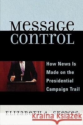 Message Control: How News Is Made on the Presidential Campaign Trail Elizabeth A. Skewes 9780742554627 Rowman & Littlefield Publishers