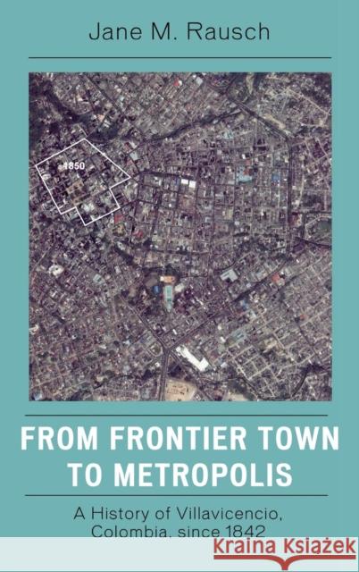 From Frontier Town to Metropolis: A History of Villavicencio, Colombia, Since 1842 Rausch, Jane M. 9780742554733 Rowman & Littlefield Publishers