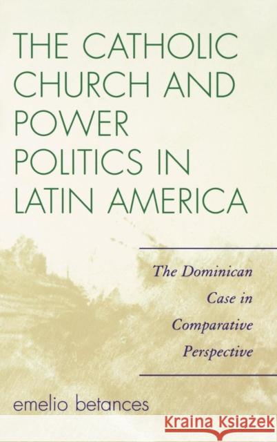 The Catholic Church and Power Politics in Latin America: The Dominican Case in Comparative Perspective Betances, Emelio 9780742555044 Rowman & Littlefield Publishers