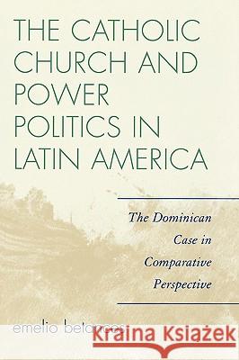 The Catholic Church and Power Politics in Latin America: The Dominican Case in Comparative Perspective Betances, Emelio 9780742555051 Rowman & Littlefield Publishers