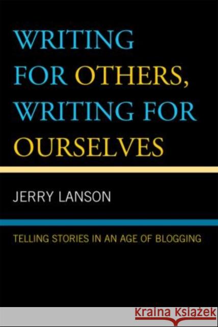 Writing for Others, Writing for Ourselves: Telling Stories in an Age of Blogging Lanson, Jerry 9780742555341 Rowman & Littlefield Publishers, Inc.