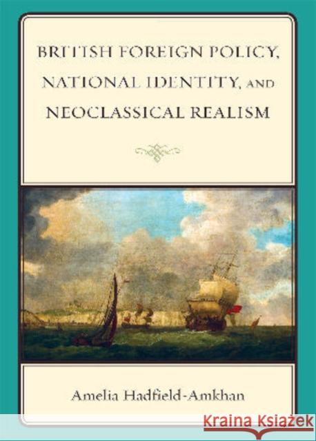 British Foreign Policy, National Identity, and Neoclassical Realism Amelia Hadfield-Amkhan 9780742555679