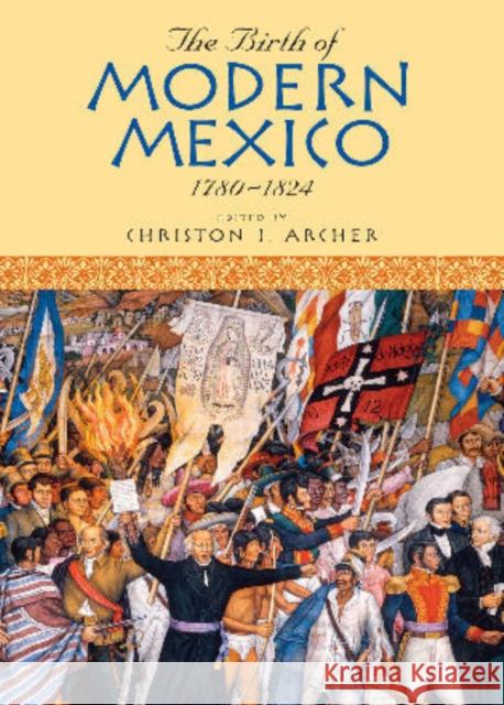 The Birth of Modern Mexico, 1780-1824 Christon I. Archer 9780742556027 Rowman & Littlefield Publishers