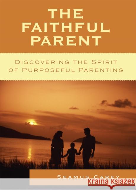 The Faithful Parent: Discovering the Spirit of Purposeful Parenting Carey, Seamus 9780742558588