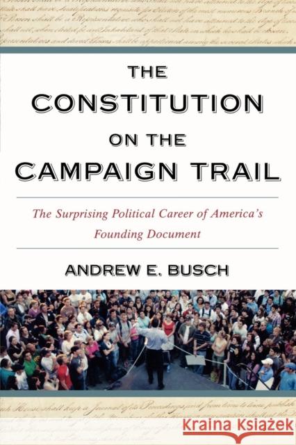 The Constitution on the Campaign Trail: The Surprising Political Career of America's Founding Document Busch, Andrew E. 9780742559011 Rowman & Littlefield Publishers