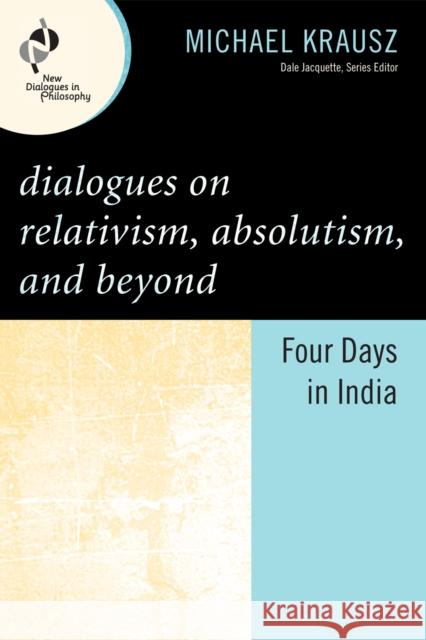Dialogues on Relativism, Absolutism, and Beyond: Four Days in India Krausz, Michael 9780742560321
