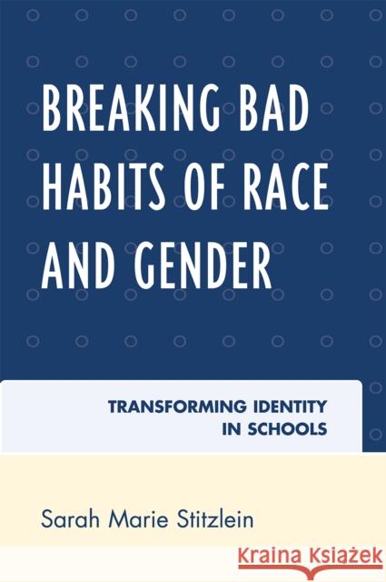 Breaking Bad Habits of Race and Gender: Transforming Identity in Schools Stitzlein, Sarah Marie 9780742563599 Not Avail