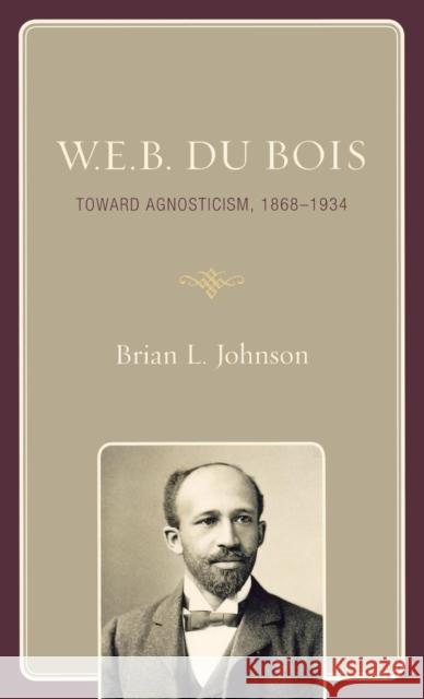 W.E.B. Du Bois: Toward Agnosticism, 1868-1934 Johnson, Brian L. 9780742564497 Rowman & Littlefield Publishers