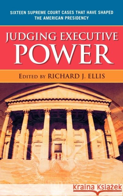 Judging Executive Power: Sixteen Supreme Court Cases that Have Shaped the American Presidency Ellis, Richard J. 9780742565128 Rowman & Littlefield Publishers, Inc.