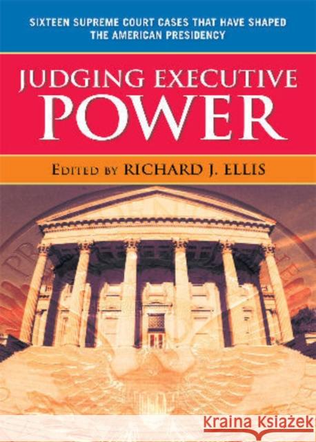 Judging Executive Power: Sixteen Supreme Court Cases That Have Shaped the American Presidency Ellis, Richard J. 9780742565135 Rowman & Littlefield Publishers