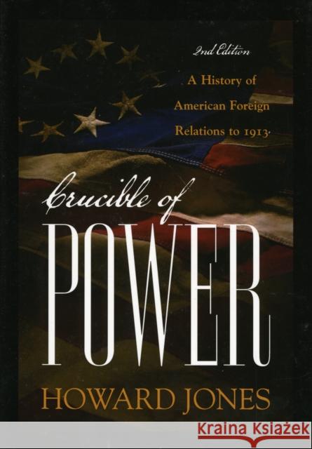 Crucible of Power: A History of American Foreign Relations to 1913 Jones, Howard 9780742565340 Rowman & Littlefield Publishers