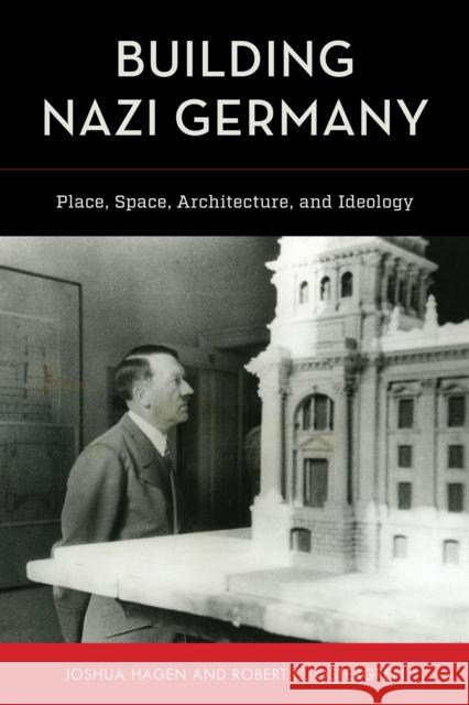 Building Nazi Germany: Place, Space, Architecture, and Ideology Joshua Hagen Robert C. Ostergren 9780742567979 Rowman & Littlefield Publishers