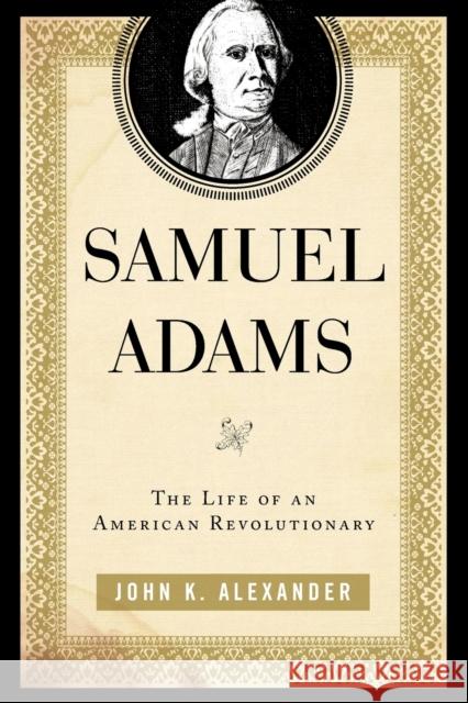 Samuel Adams : The Life of an American Revolutionary John K. Alexander 9780742570344 Rowman & Littlefield Publishers