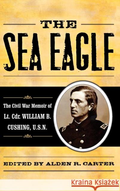 The Sea Eagle: The Civil War Memoir of Lcdr. William B. Cushing, U.S.N. Carter, Alden R. 9780742570535 Rowman & Littlefield Publishers