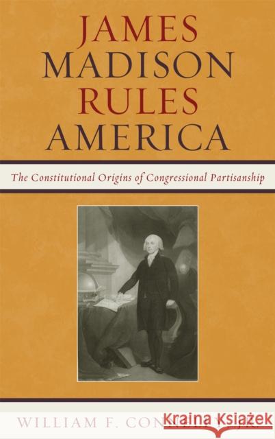 James Madison Rules America: The Constitutional Origins of Congressional Partisanship Connelly, William F. 9780742599659 Rowman & Littlefield Publishers, Inc.