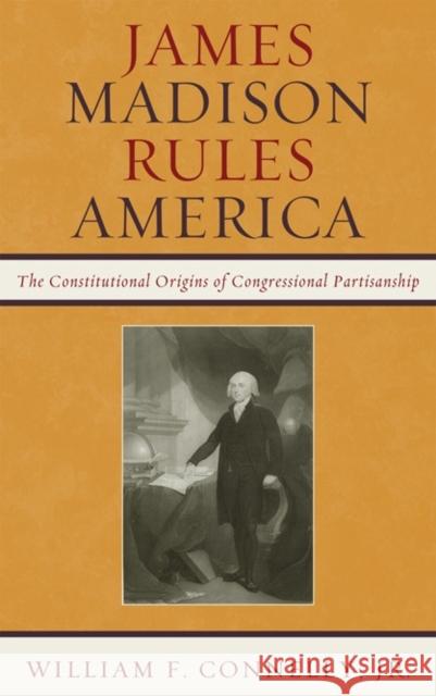 James Madison Rules America: The Constitutional Origins of Congressional Partisanship Connelly, William F. 9780742599666