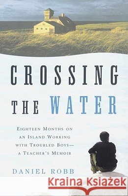 Crossing the Water: Eighteen Months on an Island Working with Troubled Boys-A Teacher's Memoir Daniel Robb 9780743202503 Simon & Schuster