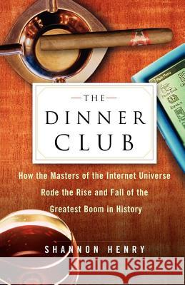 The Dinner Club: How the Masters of the Internet Universe Rode the Rise and Fall of the Greatest Boom in History Henry, Shannon 9780743222167 Free Press